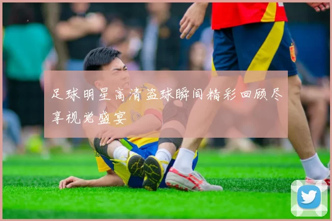 足球明星高清盗球瞬间精彩回顾尽享视觉盛宴
