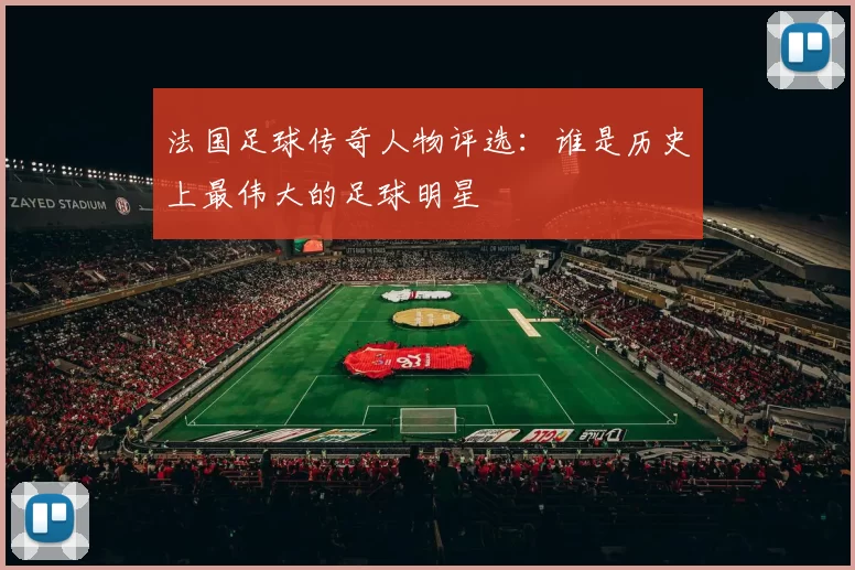 法国足球传奇人物评选：谁是历史上最伟大的足球明星
