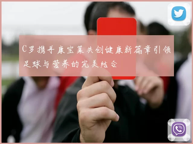 C罗携手康宝莱共创健康新篇章引领足球与营养的完美结合