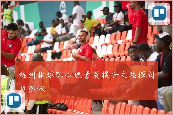 杭州排球队心理素质提升之路探讨与热议