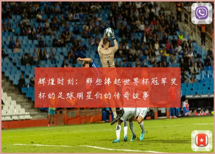 辉煌时刻：那些捧起世界杯冠军奖杯的足球明星们的传奇故事