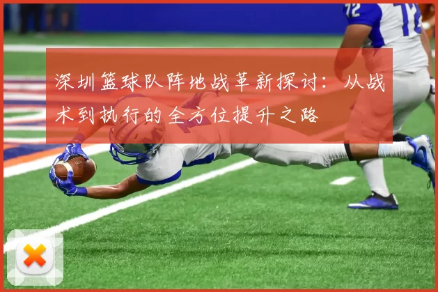深圳篮球队阵地战革新探讨：从战术到执行的全方位提升之路