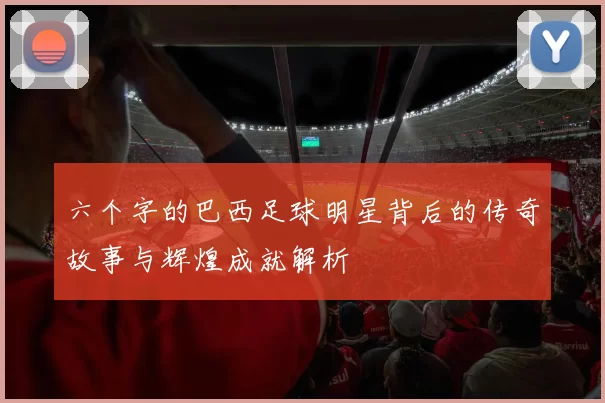 六个字的巴西足球明星背后的传奇故事与辉煌成就解析