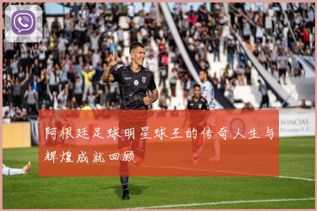 阿根廷足球明星球王的传奇人生与辉煌成就回顾