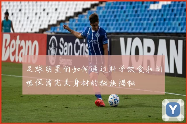 足球明星们如何通过科学饮食和训练保持完美身材的秘诀揭秘