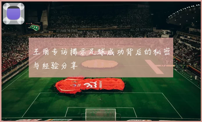 王丽专访揭示足球成功背后的秘密与经验分享