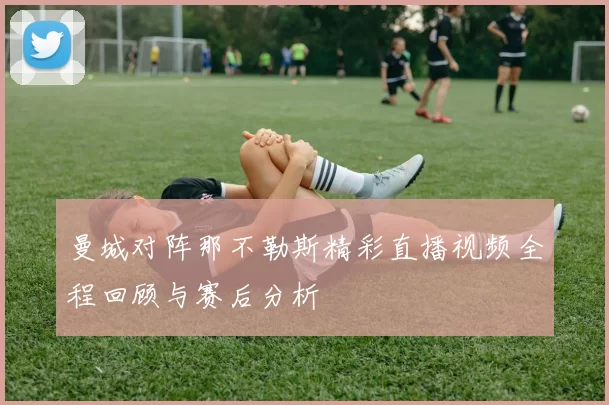 曼城对阵那不勒斯精彩直播视频全程回顾与赛后分析