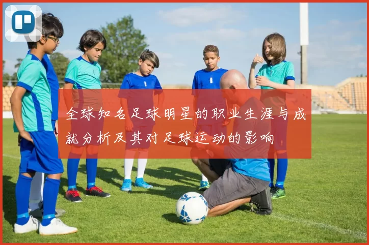 全球知名足球明星的职业生涯与成就分析及其对足球运动的影响