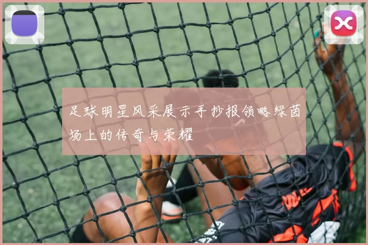 足球明星风采展示手抄报领略绿茵场上的传奇与荣耀