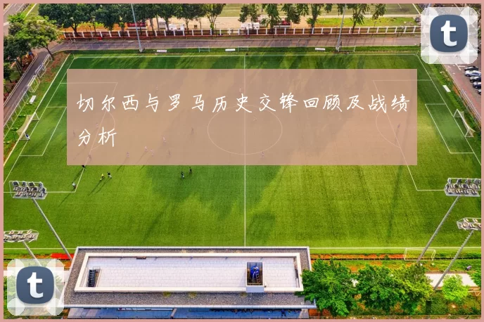 切尔西与罗马历史交锋回顾及战绩分析