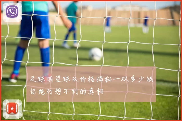 足球明星球衣价格揭秘一双多少钱你绝对想不到的真相
