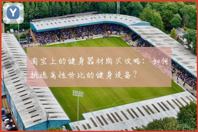 淘宝上的健身器材购买攻略：如何挑选高性价比的健身设备？