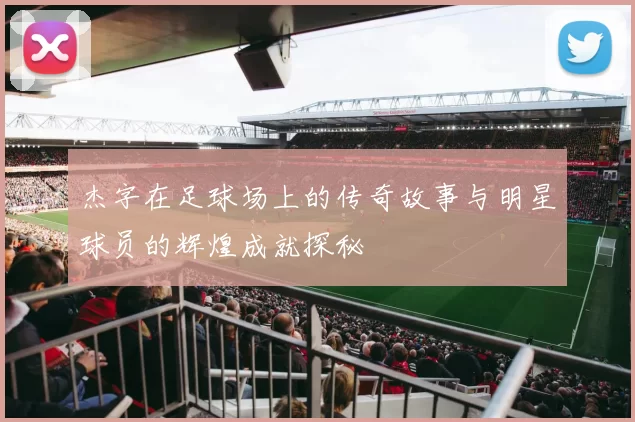 杰字在足球场上的传奇故事与明星球员的辉煌成就探秘
