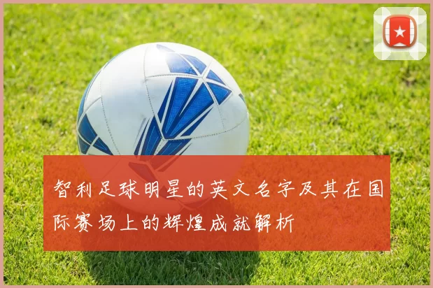 智利足球明星的英文名字及其在国际赛场上的辉煌成就解析