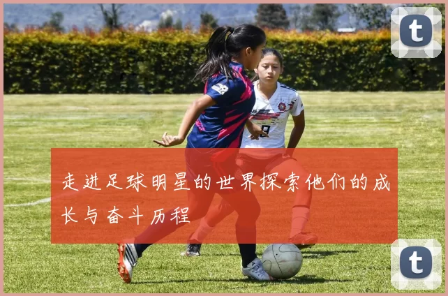 走进足球明星的世界探索他们的成长与奋斗历程