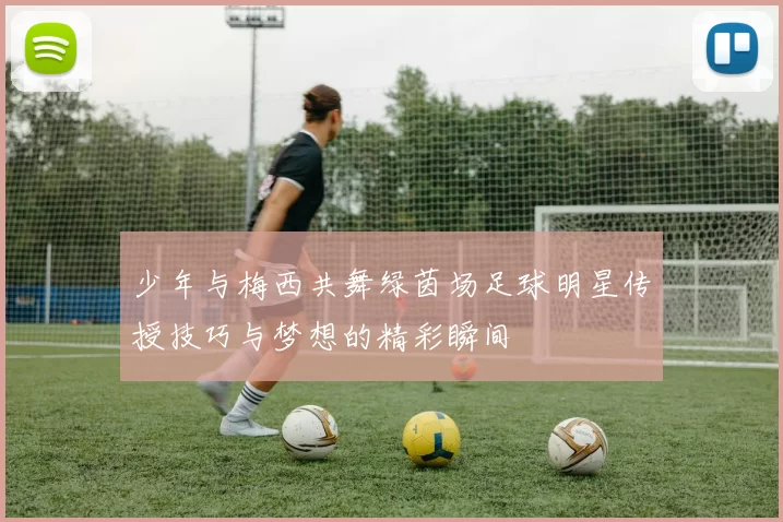 少年与梅西共舞绿茵场足球明星传授技巧与梦想的精彩瞬间
