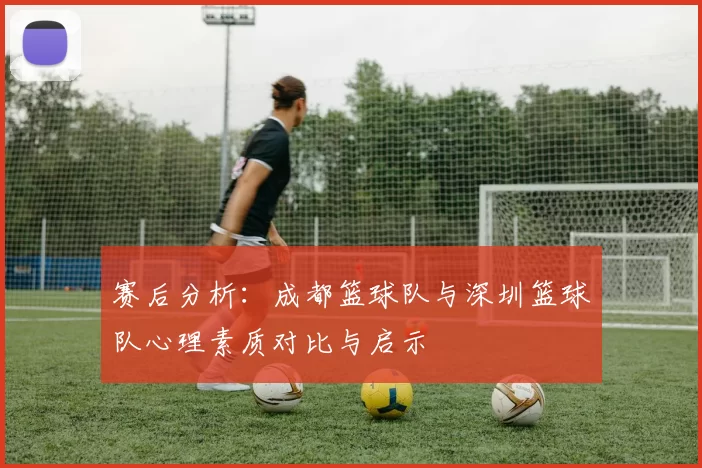 赛后分析：成都篮球队与深圳篮球队心理素质对比与启示