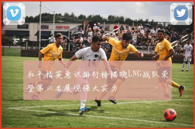 和平精英意识排行榜揭晓LNG战队荣登第六名展现强大实力