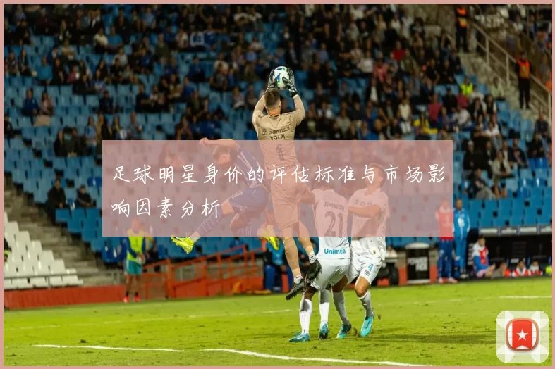 足球明星身价的评估标准与市场影响因素分析