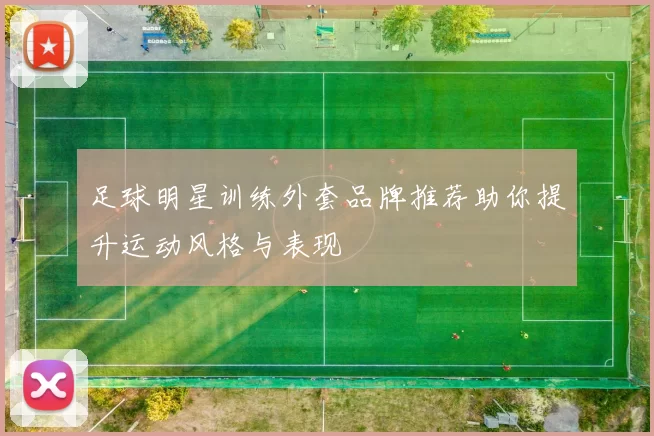 足球明星训练外套品牌推荐助你提升运动风格与表现