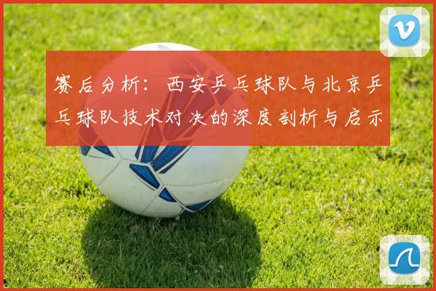赛后分析：西安乒乓球队与北京乒乓球队技术对决的深度剖析与启示