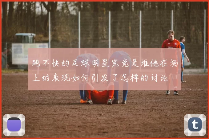 跑不快的足球明星究竟是谁他在场上的表现如何引发了怎样的讨论