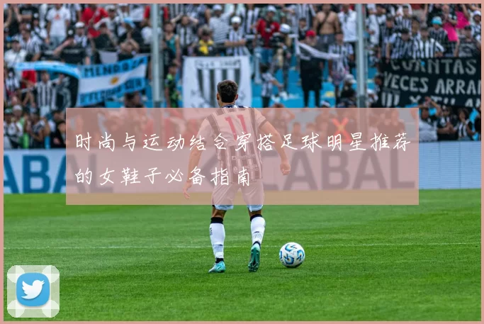 时尚与运动结合穿搭足球明星推荐的女鞋子必备指南