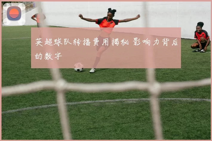 英超球队转播费用揭秘 影响力背后的数字