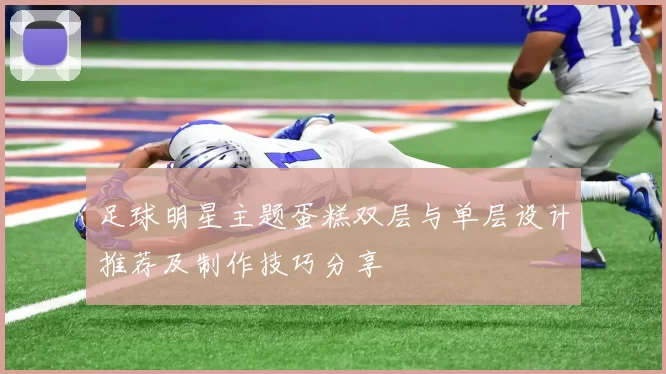 足球明星主题蛋糕双层与单层设计推荐及制作技巧分享