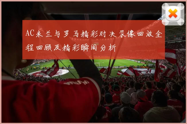 AC米兰与罗马精彩对决录像回放全程回顾及精彩瞬间分析