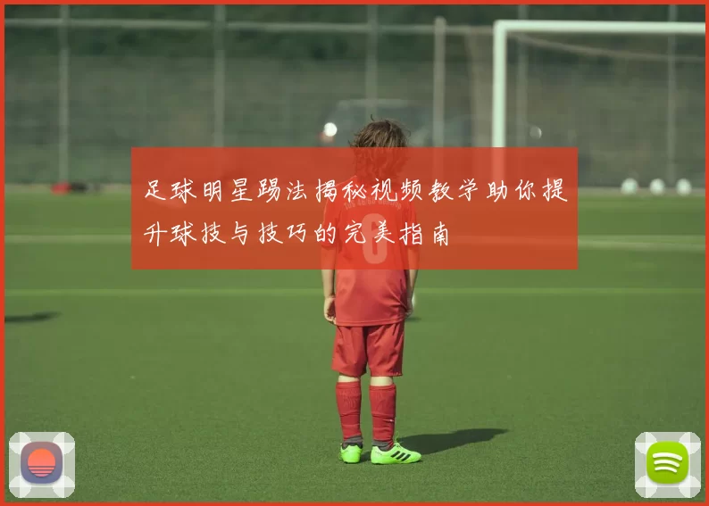 足球明星踢法揭秘视频教学助你提升球技与技巧的完美指南