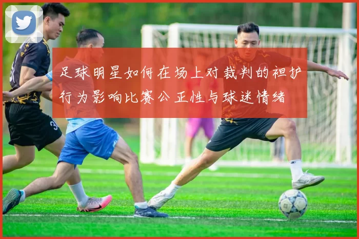 足球明星如何在场上对裁判的袒护行为影响比赛公正性与球迷情绪