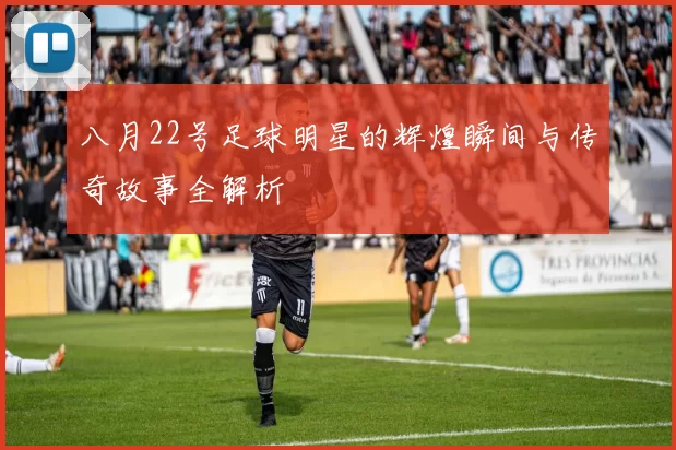 八月22号足球明星的辉煌瞬间与传奇故事全解析