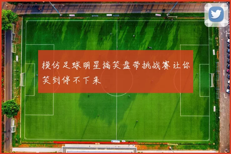 模仿足球明星搞笑盘带挑战赛让你笑到停不下来