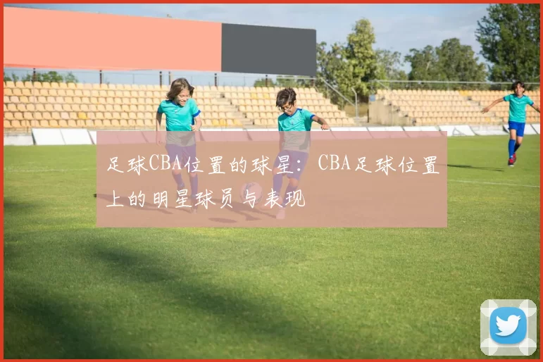 足球CBA位置的球星：CBA足球位置上的明星球员与表现