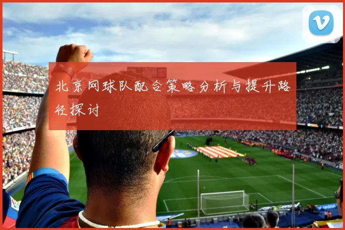 北京网球队配合策略分析与提升路径探讨