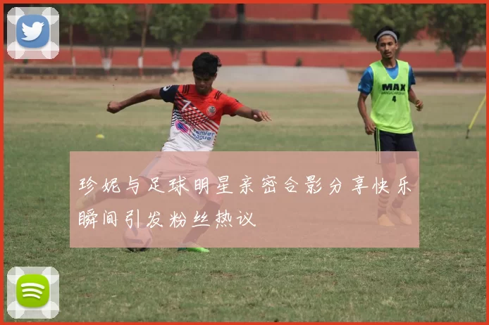 珍妮与足球明星亲密合影分享快乐瞬间引发粉丝热议