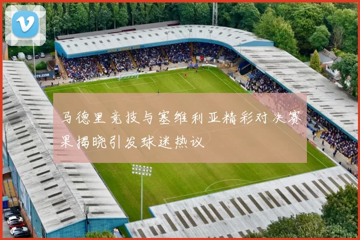 马德里竞技与塞维利亚精彩对决赛果揭晓引发球迷热议