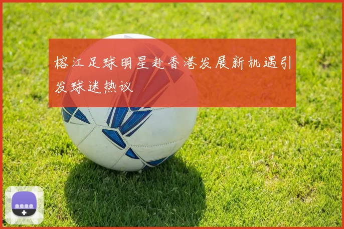 榕江足球明星赴香港发展新机遇引发球迷热议