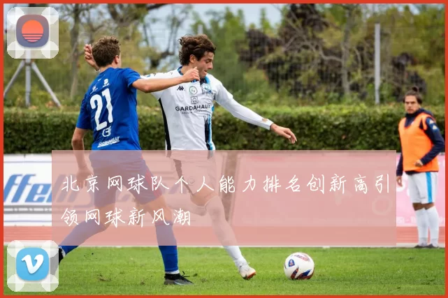 北京网球队个人能力排名创新高引领网球新风潮