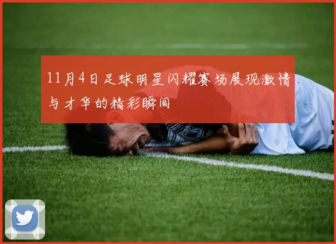 11月4日足球明星闪耀赛场展现激情与才华的精彩瞬间