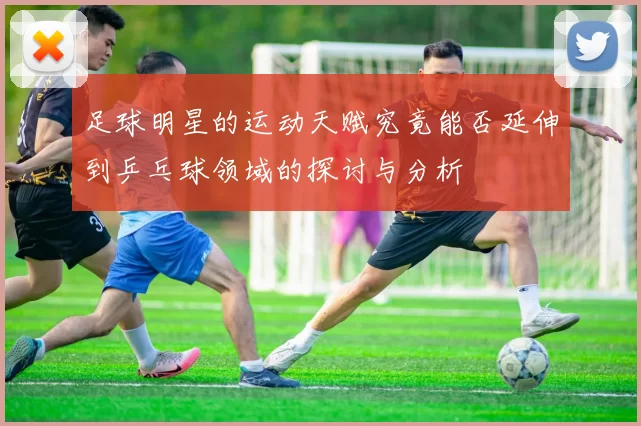 足球明星的运动天赋究竟能否延伸到乒乓球领域的探讨与分析