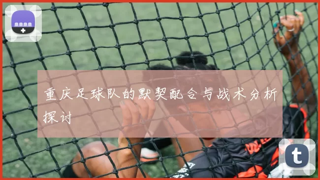 重庆足球队的默契配合与战术分析探讨