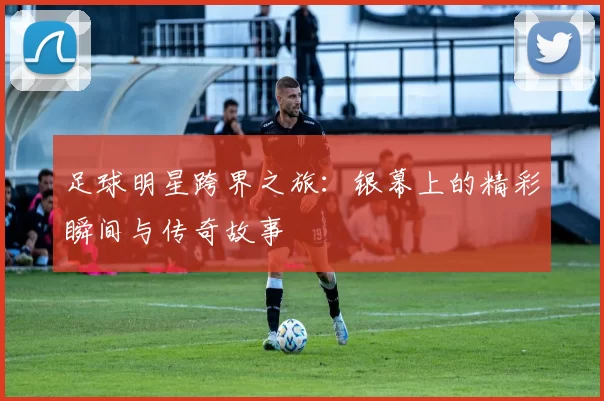 足球明星跨界之旅：银幕上的精彩瞬间与传奇故事