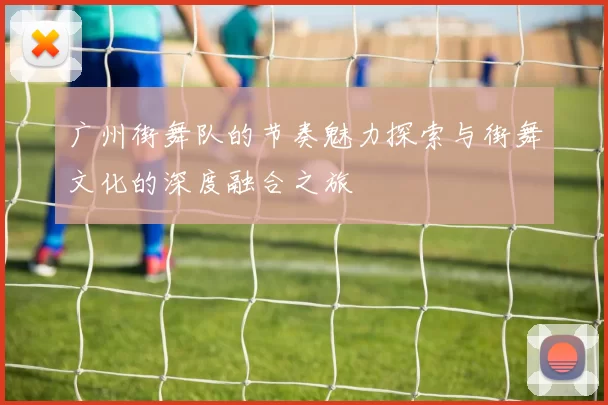 广州街舞队的节奏魅力探索与街舞文化的深度融合之旅