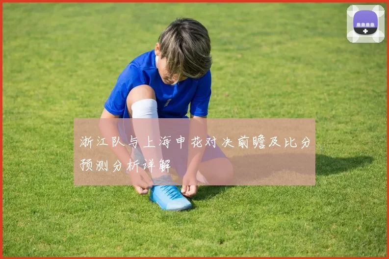 浙江队与上海申花对决前瞻及比分预测分析详解