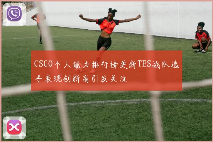 CSGO个人能力排行榜更新TES战队选手表现创新高引发关注