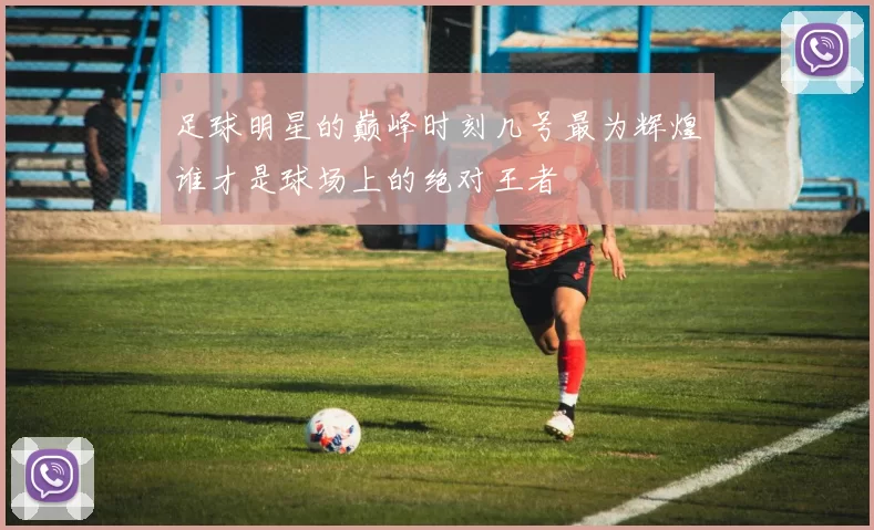 足球明星的巅峰时刻几号最为辉煌谁才是球场上的绝对王者