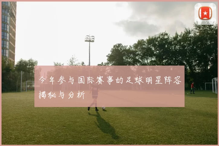 今年参与国际赛事的足球明星阵容揭秘与分析