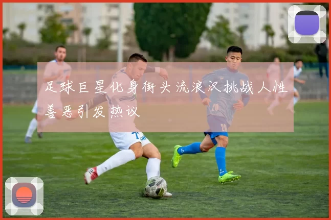 足球巨星化身街头流浪汉挑战人性善恶引发热议